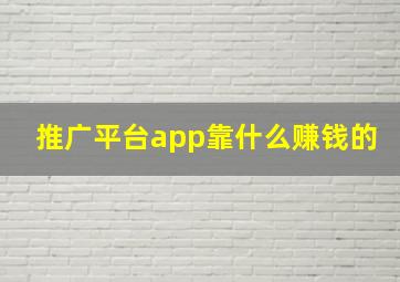 推广平台app靠什么赚钱的