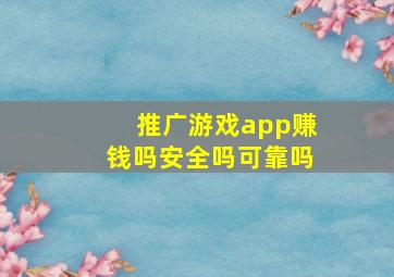 推广游戏app赚钱吗安全吗可靠吗