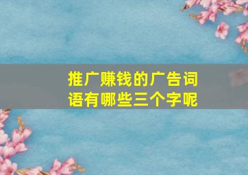 推广赚钱的广告词语有哪些三个字呢