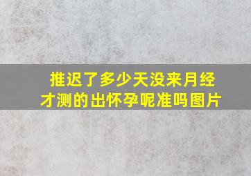 推迟了多少天没来月经才测的出怀孕呢准吗图片