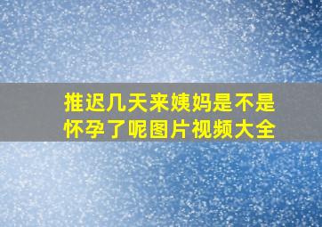 推迟几天来姨妈是不是怀孕了呢图片视频大全