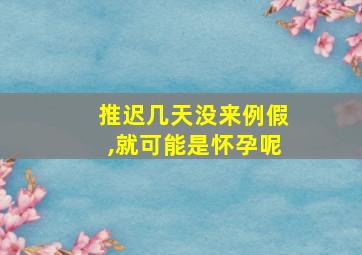 推迟几天没来例假,就可能是怀孕呢