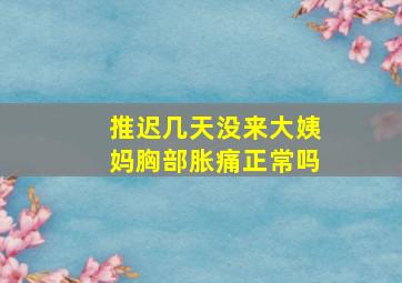 推迟几天没来大姨妈胸部胀痛正常吗