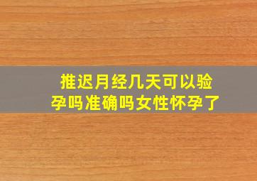 推迟月经几天可以验孕吗准确吗女性怀孕了