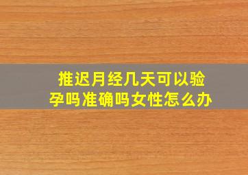 推迟月经几天可以验孕吗准确吗女性怎么办