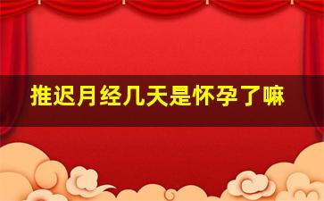 推迟月经几天是怀孕了嘛