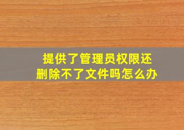 提供了管理员权限还删除不了文件吗怎么办