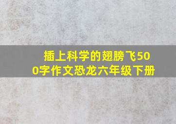 插上科学的翅膀飞500字作文恐龙六年级下册