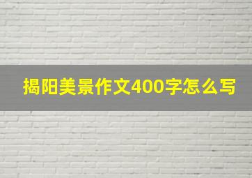 揭阳美景作文400字怎么写