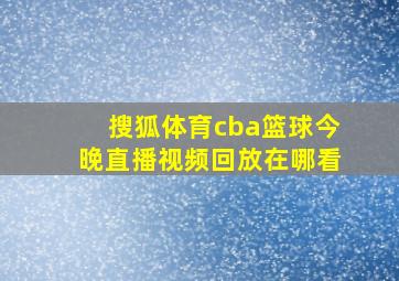 搜狐体育cba篮球今晚直播视频回放在哪看