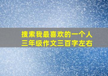 搜索我最喜欢的一个人三年级作文三百字左右