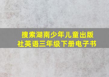 搜索湖南少年儿童出版社英语三年级下册电子书