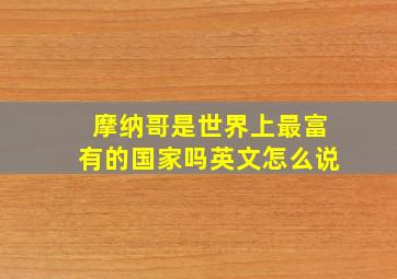 摩纳哥是世界上最富有的国家吗英文怎么说