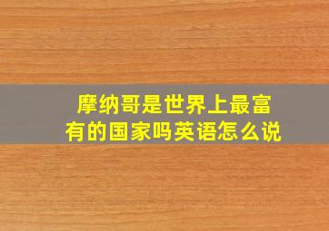 摩纳哥是世界上最富有的国家吗英语怎么说