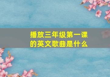 播放三年级第一课的英文歌曲是什么