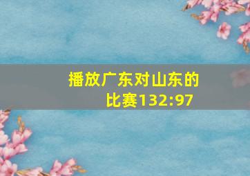 播放广东对山东的比赛132:97