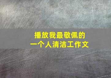 播放我最敬佩的一个人清洁工作文