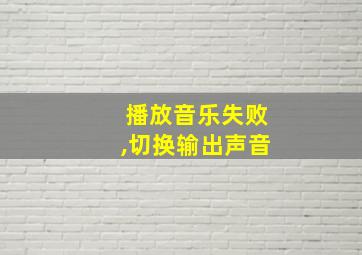 播放音乐失败,切换输出声音