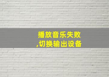 播放音乐失败,切换输出设备