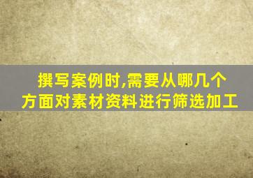 撰写案例时,需要从哪几个方面对素材资料进行筛选加工