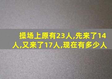 操场上原有23人,先来了14人,又来了17人,现在有多少人