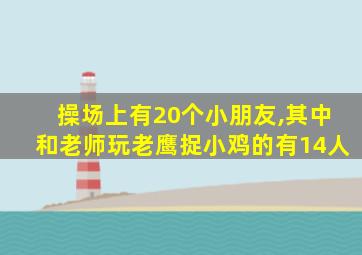 操场上有20个小朋友,其中和老师玩老鹰捉小鸡的有14人