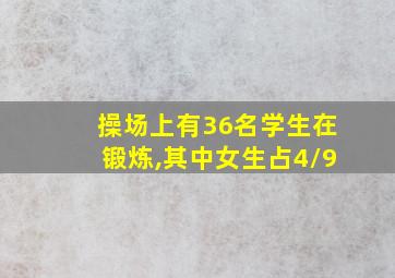 操场上有36名学生在锻炼,其中女生占4/9