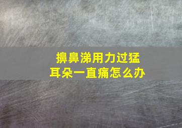 擤鼻涕用力过猛耳朵一直痛怎么办