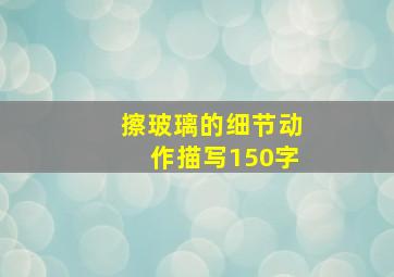 擦玻璃的细节动作描写150字