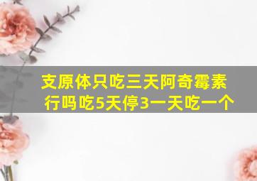 支原体只吃三天阿奇霉素行吗吃5天停3一天吃一个