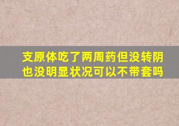 支原体吃了两周药但没转阴也没明显状况可以不带套吗