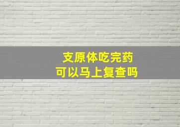 支原体吃完药可以马上复查吗