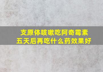 支原体咳嗽吃阿奇霉素五天后再吃什么药效果好