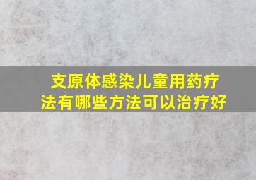 支原体感染儿童用药疗法有哪些方法可以治疗好