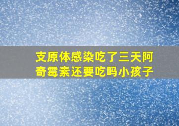 支原体感染吃了三天阿奇霉素还要吃吗小孩子