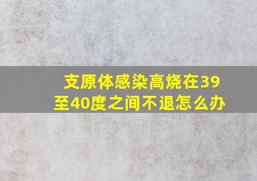 支原体感染高烧在39至40度之间不退怎么办