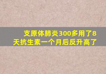 支原体肺炎300多用了8天抗生素一个月后反升高了