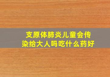 支原体肺炎儿童会传染给大人吗吃什么药好