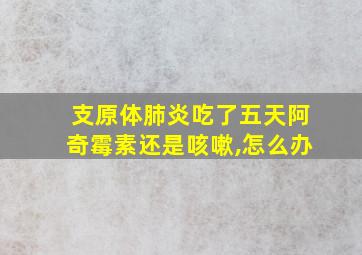 支原体肺炎吃了五天阿奇霉素还是咳嗽,怎么办