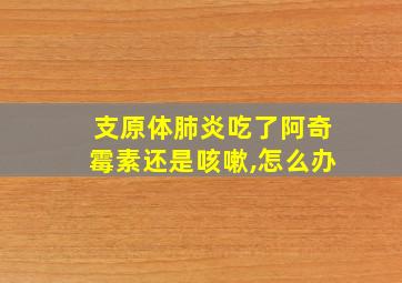 支原体肺炎吃了阿奇霉素还是咳嗽,怎么办