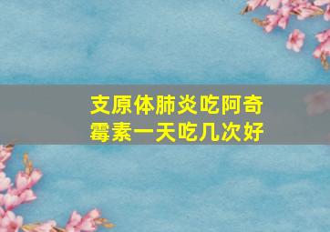 支原体肺炎吃阿奇霉素一天吃几次好