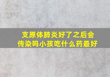 支原体肺炎好了之后会传染吗小孩吃什么药最好