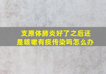 支原体肺炎好了之后还是咳嗽有痰传染吗怎么办