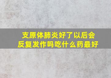 支原体肺炎好了以后会反复发作吗吃什么药最好