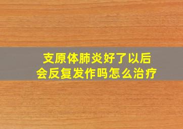 支原体肺炎好了以后会反复发作吗怎么治疗