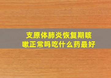 支原体肺炎恢复期咳嗽正常吗吃什么药最好