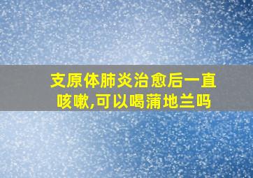 支原体肺炎治愈后一直咳嗽,可以喝蒲地兰吗