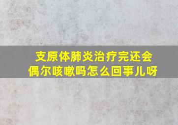 支原体肺炎治疗完还会偶尔咳嗽吗怎么回事儿呀