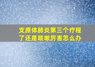 支原体肺炎第三个疗程了还是咳嗽厉害怎么办