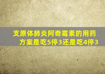 支原体肺炎阿奇霉素的用药方案是吃5停3还是吃4停3